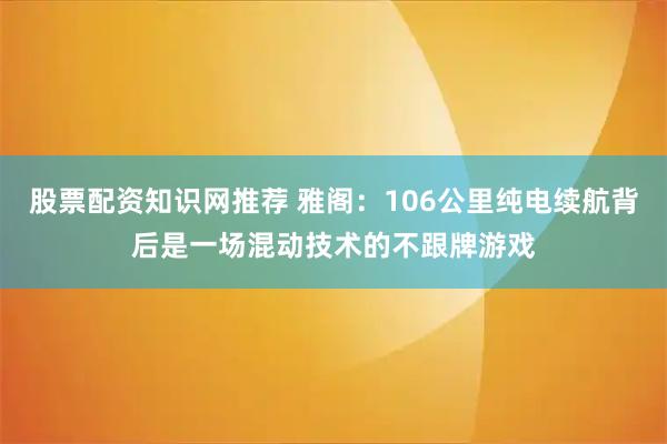 股票配资知识网推荐 雅阁：106公里纯电续航背后是一场混动技术的不跟牌游戏
