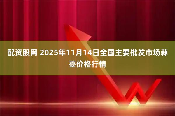 配资股网 2025年11月14日全国主要批发市场蒜薹价格行情