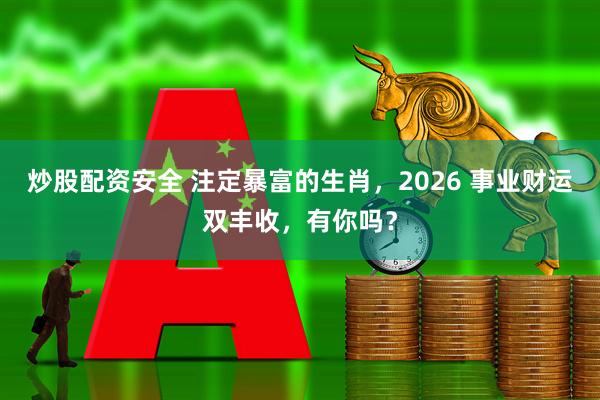 炒股配资安全 注定暴富的生肖，2026 事业财运双丰收，有你吗？