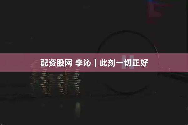 配资股网 李沁｜此刻一切正好