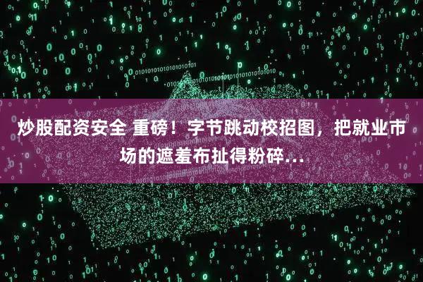 炒股配资安全 重磅！字节跳动校招图，把就业市场的遮羞布扯得粉碎…