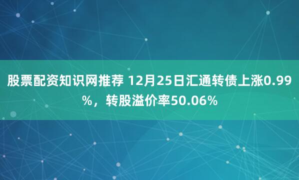 股票配资知识网推荐 12月25日汇通转债上涨0.99%，转股溢价率50.06%