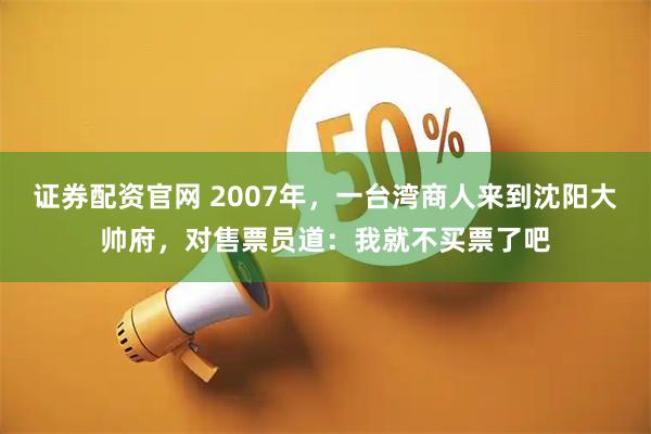 证券配资官网 2007年，一台湾商人来到沈阳大帅府，对售票员道：我就不买票了吧