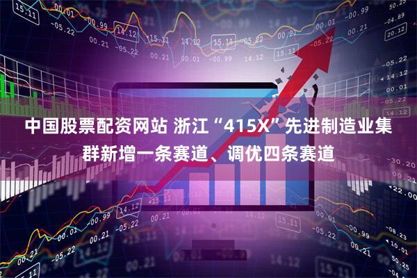 中国股票配资网站 浙江“415X”先进制造业集群新增一条赛道、调优四条赛道