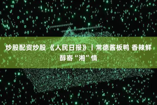 炒股配资炒股 《人民日报》丨常德酱板鸭 香辣鲜醇寄“湘”情
