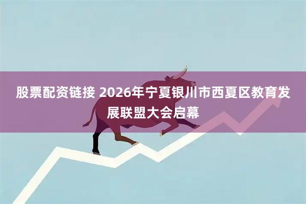 股票配资链接 2026年宁夏银川市西夏区教育发展联盟大会启幕