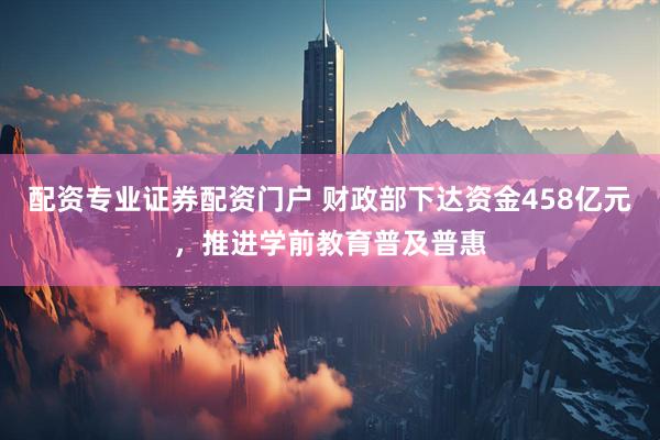 配资专业证券配资门户 财政部下达资金458亿元，推进学前教育普及普惠
