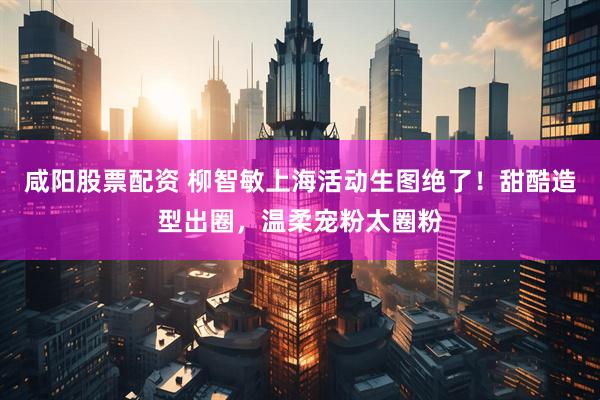 咸阳股票配资 柳智敏上海活动生图绝了！甜酷造型出圈，温柔宠粉太圈粉