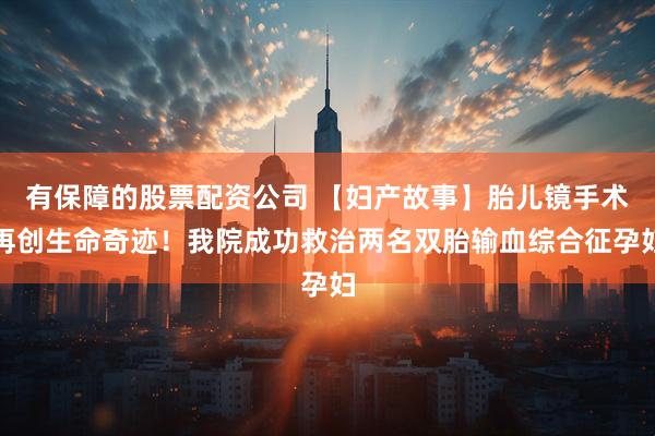 有保障的股票配资公司 【妇产故事】胎儿镜手术再创生命奇迹！我院成功救治两名双胎输血综合征孕妇