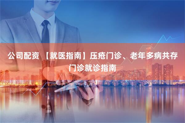 公司配资 【就医指南】压疮门诊、老年多病共存门诊就诊指南