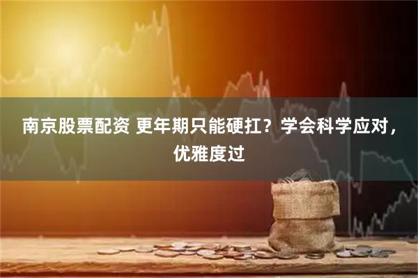 南京股票配资 更年期只能硬扛？学会科学应对，优雅度过
