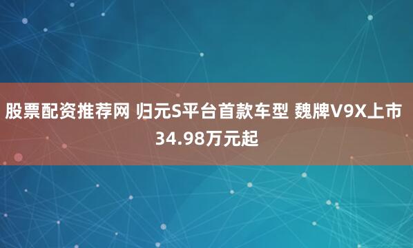 股票配资推荐网 归元S平台首款车型 魏牌V9X上市 34.98万元起
