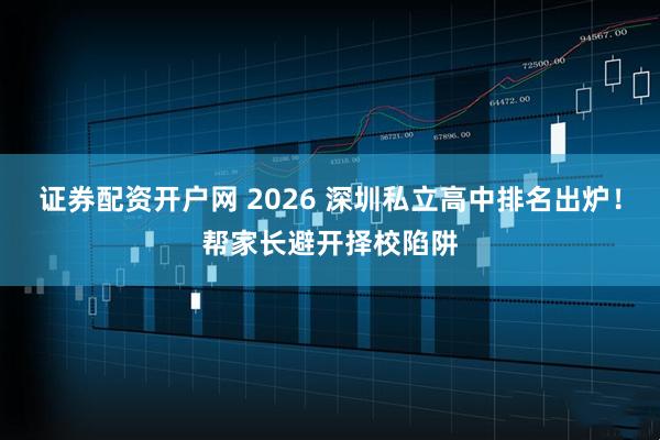 证券配资开户网 2026 深圳私立高中排名出炉！帮家长避开择校陷阱