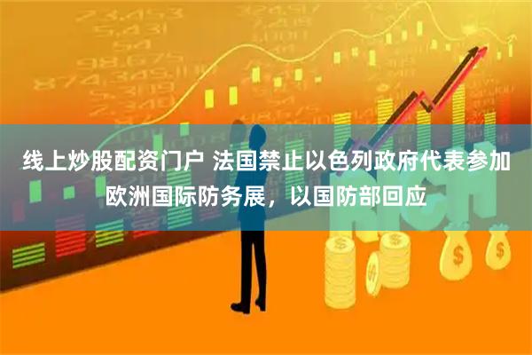 线上炒股配资门户 法国禁止以色列政府代表参加欧洲国际防务展，以国防部回应