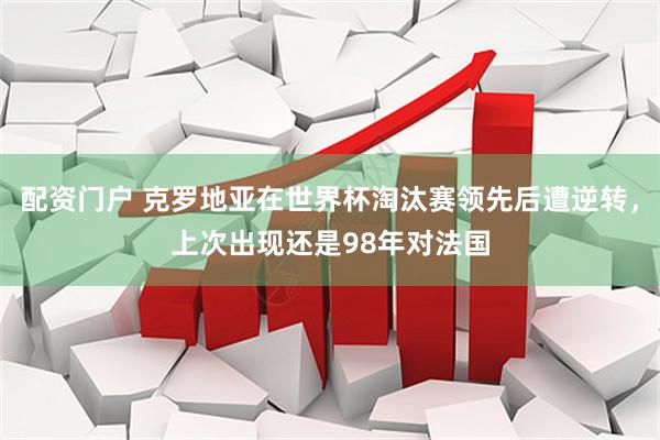 配资门户 克罗地亚在世界杯淘汰赛领先后遭逆转，上次出现还是98年对法国