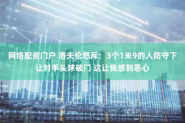 网络配资门户 洛夫伦怒斥：3个1米9的人防守下让对手头球破门 这让我感到恶心