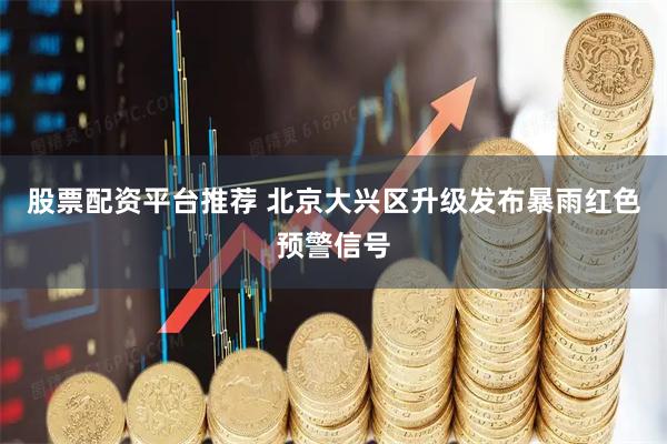 股票配资平台推荐 北京大兴区升级发布暴雨红色预警信号