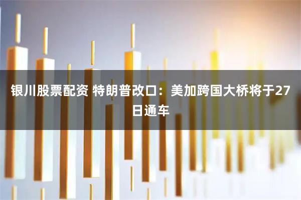 银川股票配资 特朗普改口：美加跨国大桥将于27日通车