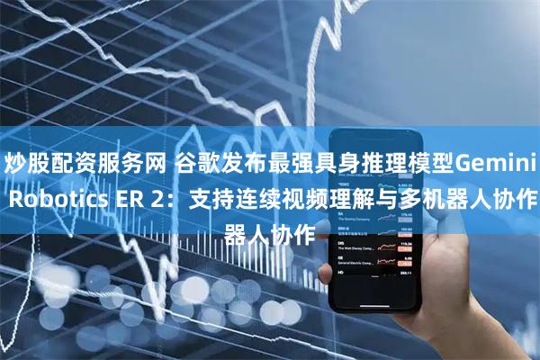 炒股配资服务网 谷歌发布最强具身推理模型Gemini Robotics ER 2：支持连续视频理解与多机器人协作